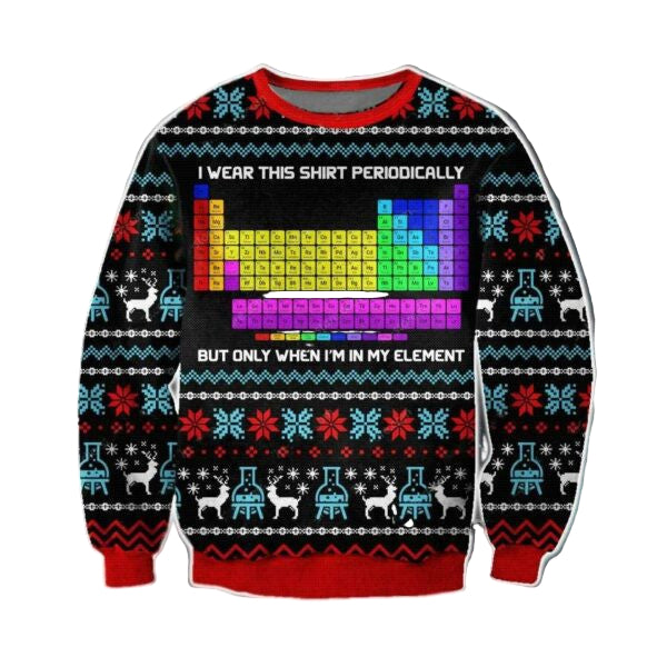 Periodic Table Ugly Sweater, Periodic Table Christmas Gift, I Wear This Shirt Periodically But Only When I'm In My Element Christmas Shirt 215